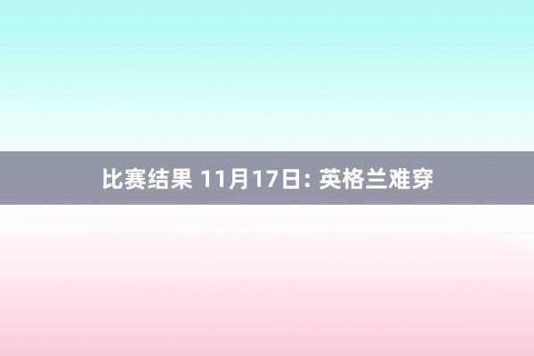 比赛结果 11月17日: 英格兰难穿