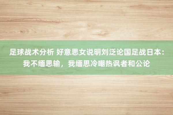 足球战术分析 好意思女说明刘泛论国足战日本：我不缅思输，我缅思冷嘲热讽者和公论