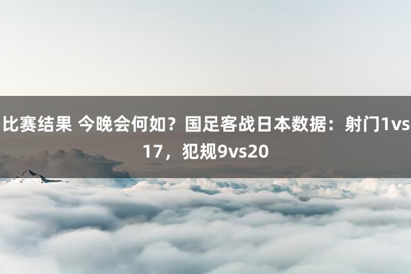 比赛结果 今晚会何如？国足客战日本数据：射门1vs17，犯规9vs20