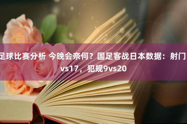 足球比赛分析 今晚会奈何？国足客战日本数据：射门1vs17，犯规9vs20