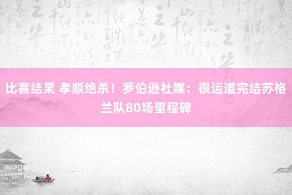 比赛结果 孝顺绝杀！罗伯逊社媒：很运道完结苏格兰队80场里程碑