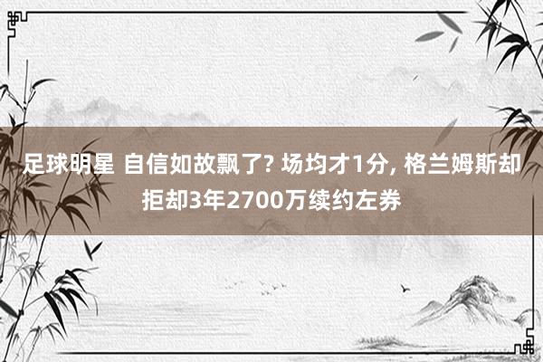 足球明星 自信如故飘了? 场均才1分, 格兰姆斯却拒却3年2700万续约左券