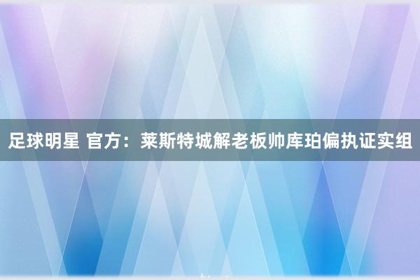 足球明星 官方：莱斯特城解老板帅库珀偏执证实组