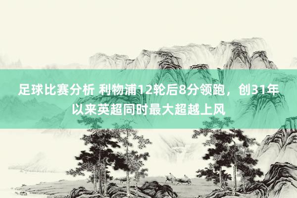 足球比赛分析 利物浦12轮后8分领跑，创31年以来英超同时最大超越上风