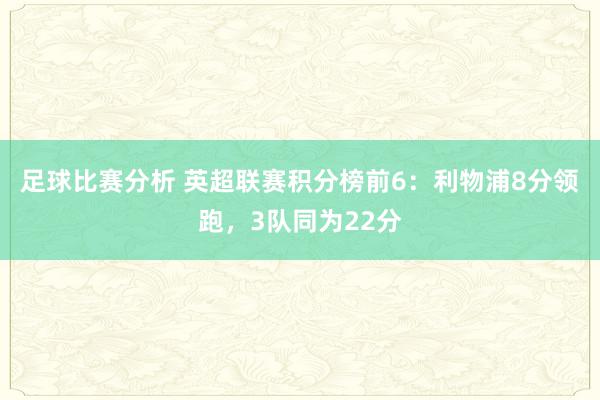 足球比赛分析 英超联赛积分榜前6：利物浦8分领跑，3队同为22分