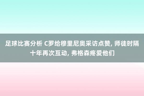 足球比赛分析 C罗给穆里尼奥采访点赞, 师徒时隔十年再次互动, 弗格森疼爱他们