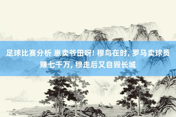 足球比赛分析 崽卖爷田呀! 穆鸟在时, 罗马卖球员赚七千万, 穆走后又自毁长城