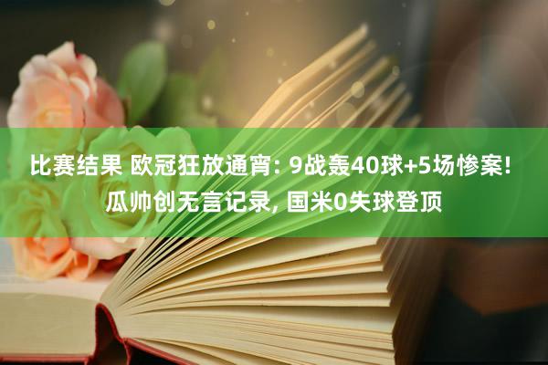 比赛结果 欧冠狂放通宵: 9战轰40球+5场惨案! 瓜帅创无言记录, 国米0失球登顶