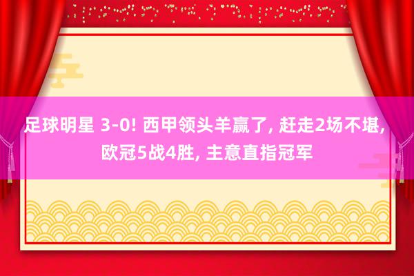 足球明星 3-0! 西甲领头羊赢了, 赶走2场不堪, 欧冠5战4胜, 主意直指冠军