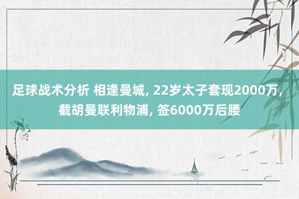 足球战术分析 相逢曼城, 22岁太子套现2000万, 截胡曼联利物浦, 签6000万后腰