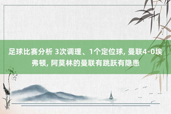 足球比赛分析 3次调理、1个定位球, 曼联4-0埃弗顿, 阿莫林的曼联有跳跃有隐患