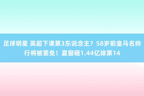 足球明星 英超下课第3东说念主？58岁前皇马名帅行将被罢免！夏窗砸1.44亿排第14