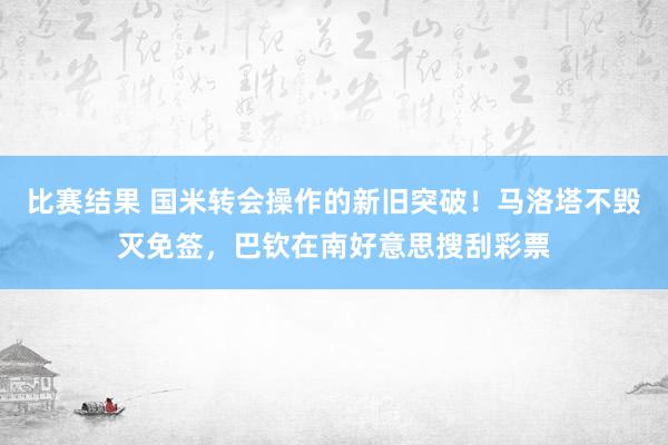 比赛结果 国米转会操作的新旧突破！马洛塔不毁灭免签，巴钦在南好意思搜刮彩票