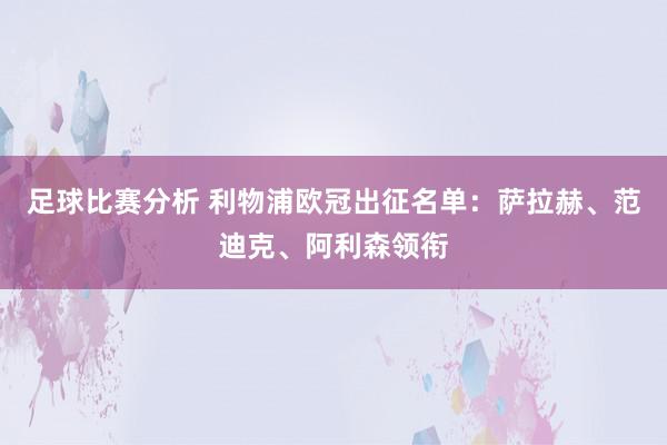 足球比赛分析 利物浦欧冠出征名单：萨拉赫、范迪克、阿利森领衔