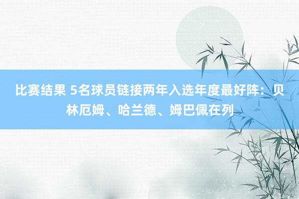 比赛结果 5名球员链接两年入选年度最好阵：贝林厄姆、哈兰德、姆巴佩在列