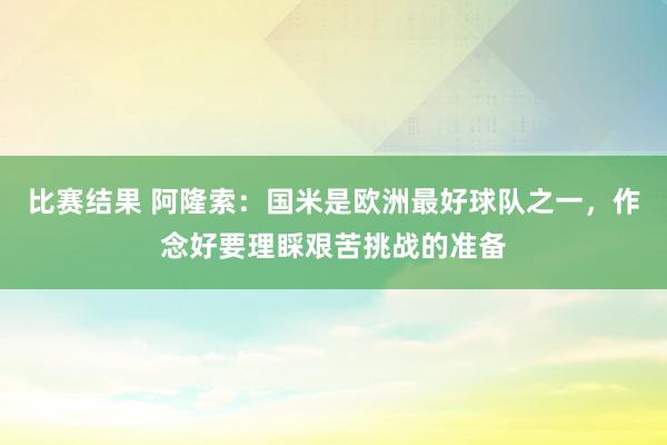 比赛结果 阿隆索：国米是欧洲最好球队之一，作念好要理睬艰苦挑战的准备