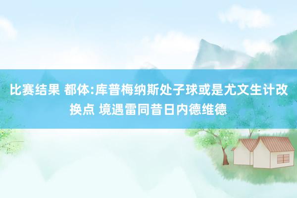 比赛结果 都体:库普梅纳斯处子球或是尤文生计改换点 境遇雷同昔日内德维德