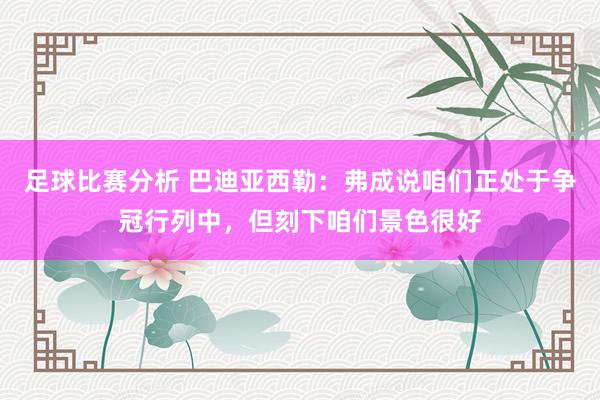 足球比赛分析 巴迪亚西勒：弗成说咱们正处于争冠行列中，但刻下咱们景色很好