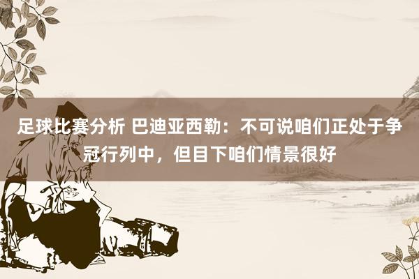 足球比赛分析 巴迪亚西勒：不可说咱们正处于争冠行列中，但目下咱们情景很好