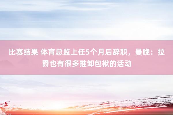 比赛结果 体育总监上任5个月后辞职，曼晚：拉爵也有很多推卸包袱的活动