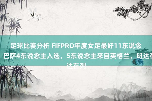 足球比赛分析 FIFPRO年度女足最好11东说念主：巴萨4东说念主入选，5东说念主来自英格兰，班达在列