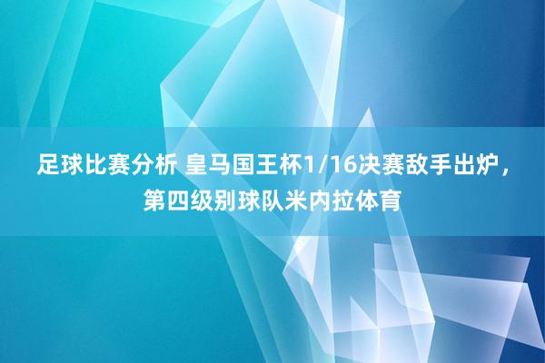 足球比赛分析 皇马国王杯1/16决赛敌手出炉，第四级别球队米内拉体育