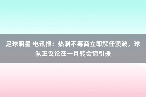 足球明星 电讯报：热刺不筹商立即解任澳波，球队正议论在一月转会窗引援