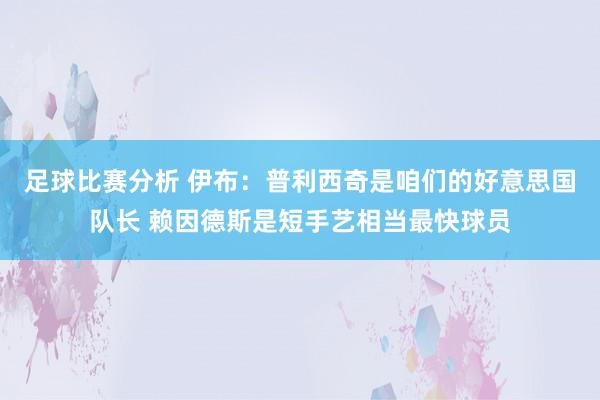 足球比赛分析 伊布：普利西奇是咱们的好意思国队长 赖因德斯是短手艺相当最快球员