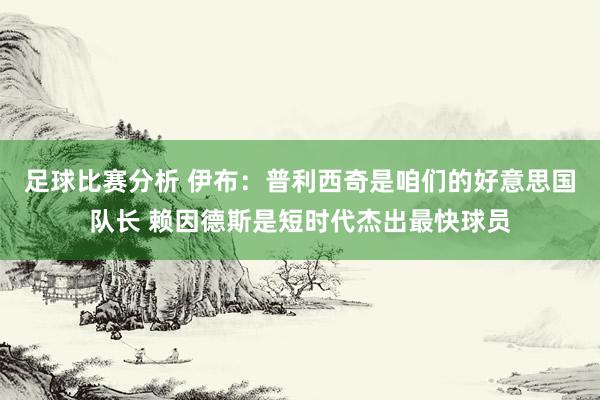 足球比赛分析 伊布：普利西奇是咱们的好意思国队长 赖因德斯是短时代杰出最快球员