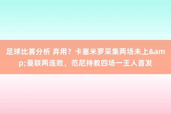 足球比赛分析 弃用？卡塞米罗采集两场未上&曼联两连败，范尼持教四场一王人首发