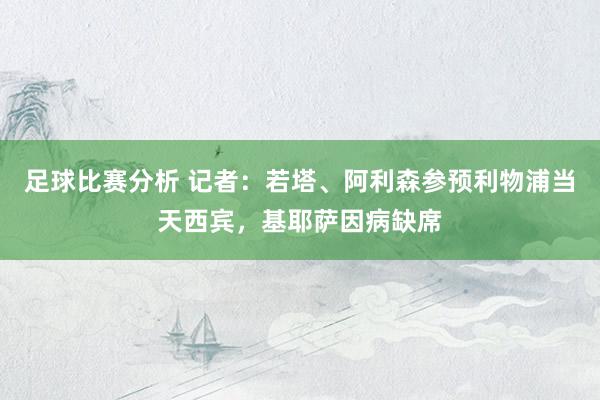 足球比赛分析 记者：若塔、阿利森参预利物浦当天西宾，基耶萨因病缺席