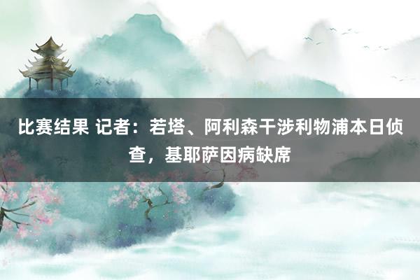 比赛结果 记者：若塔、阿利森干涉利物浦本日侦查，基耶萨因病缺席