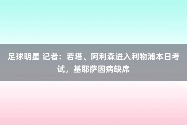 足球明星 记者：若塔、阿利森进入利物浦本日考试，基耶萨因病缺席