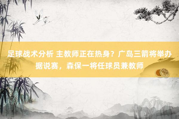 足球战术分析 主教师正在热身？广岛三箭将举办据说赛，森保一将任球员兼教师