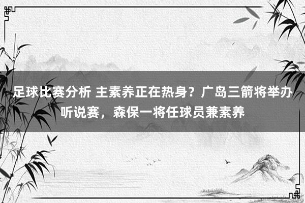 足球比赛分析 主素养正在热身？广岛三箭将举办听说赛，森保一将任球员兼素养