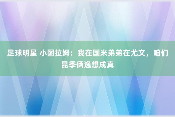 足球明星 小图拉姆：我在国米弟弟在尤文，咱们昆季俩逸想成真