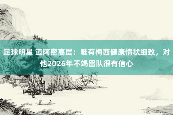 足球明星 迈阿密高层：唯有梅西健康情状细致，对他2026年不竭留队很有信心