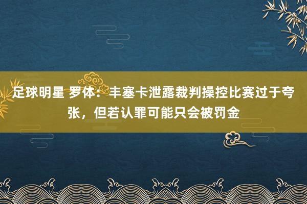 足球明星 罗体：丰塞卡泄露裁判操控比赛过于夸张，但若认罪可能只会被罚金