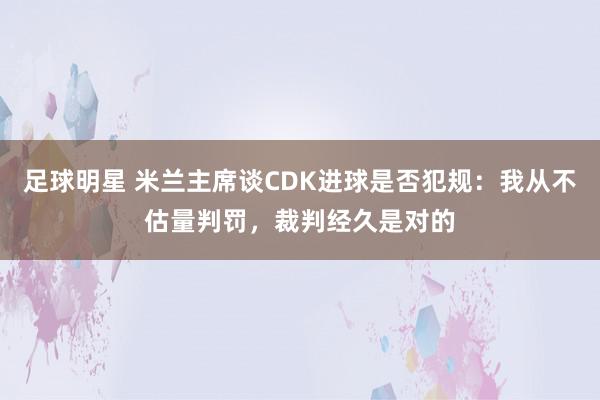 足球明星 米兰主席谈CDK进球是否犯规：我从不估量判罚，裁判经久是对的