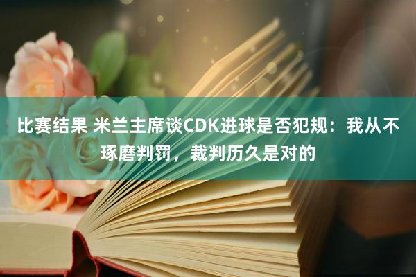 比赛结果 米兰主席谈CDK进球是否犯规：我从不琢磨判罚，裁判历久是对的