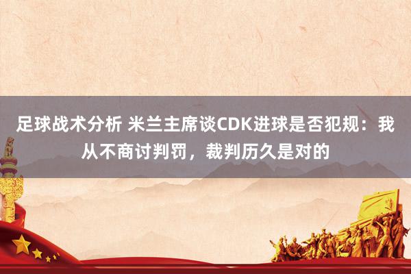 足球战术分析 米兰主席谈CDK进球是否犯规：我从不商讨判罚，裁判历久是对的