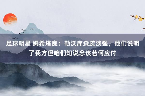 足球明星 姆希塔良：勒沃库森疏淡强，他们说明了我方但咱们知说念该若何应付