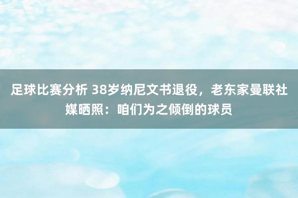 足球比赛分析 38岁纳尼文书退役，老东家曼联社媒晒照：咱们为之倾倒的球员