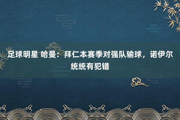 足球明星 哈曼：拜仁本赛季对强队输球，诺伊尔统统有犯错