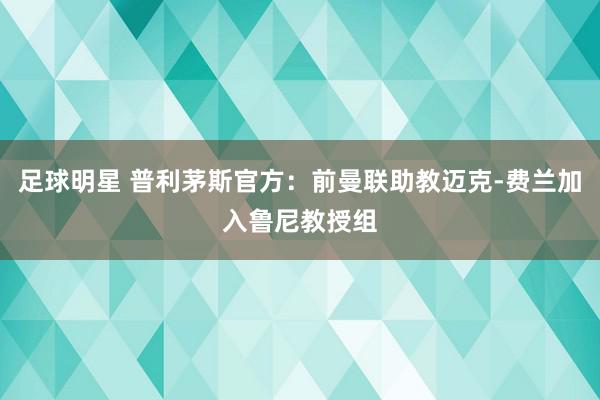 足球明星 普利茅斯官方：前曼联助教迈克-费兰加入鲁尼教授组