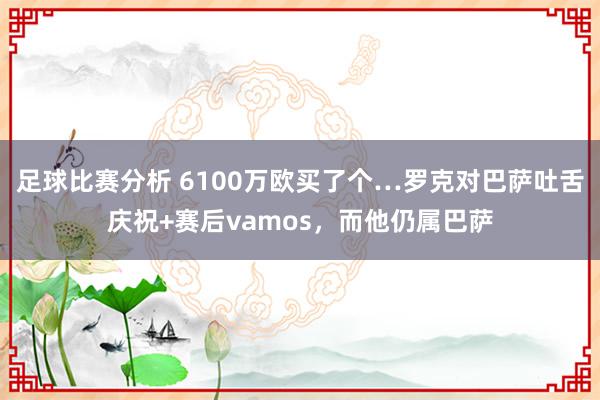 足球比赛分析 6100万欧买了个…罗克对巴萨吐舌庆祝+赛后vamos，而他仍属巴萨