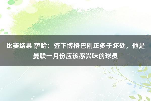 比赛结果 萨哈：签下博格巴刚正多于坏处，他是曼联一月份应该感兴味的球员