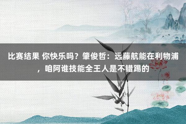 比赛结果 你快乐吗？肇俊哲：远藤航能在利物浦，咱阿谁技能全王人是不错踢的