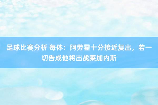 足球比赛分析 每体：阿劳霍十分接近复出，若一切告成他将出战莱加内斯