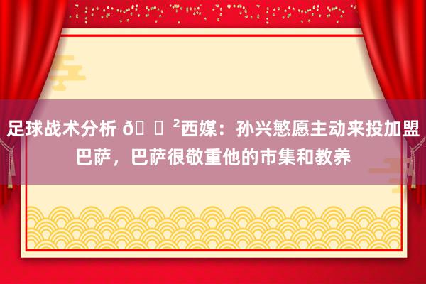 足球战术分析 😲西媒：孙兴慜愿主动来投加盟巴萨，巴萨很敬重他的市集和教养